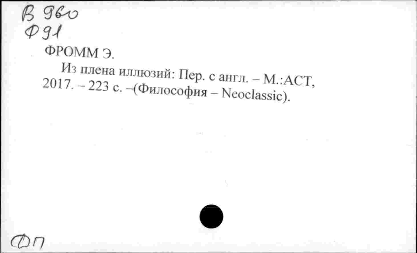 ﻿<РЗ-1
ФРОММ э.
Из плена иллюзий: Пер. с англ. - М.:АСТ, 2017. - 223 с. -(Философия - N600138810).